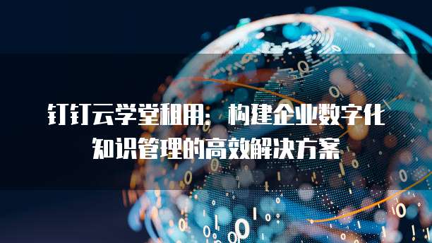 钉钉云学堂租用:构建企业数字化知识管理的高效解决方案