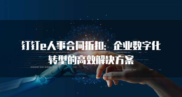 钉钉e人事合同折扣:企业数字化转型的高效解决方案