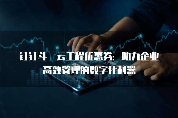 钉钉斗栱云工程优惠券:助力企业高效管理的数字化利器