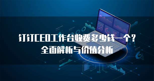 钉钉CEO工作台收费多少钱一个?全面解析与价值分析