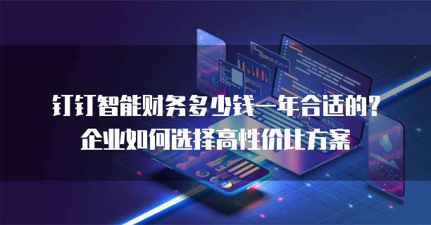 钉钉智能财务多少钱一年合适的?企业如何选择高性价比方案