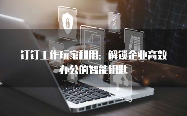 钉钉工作玩家租用:解锁企业高效办公的智能钥匙