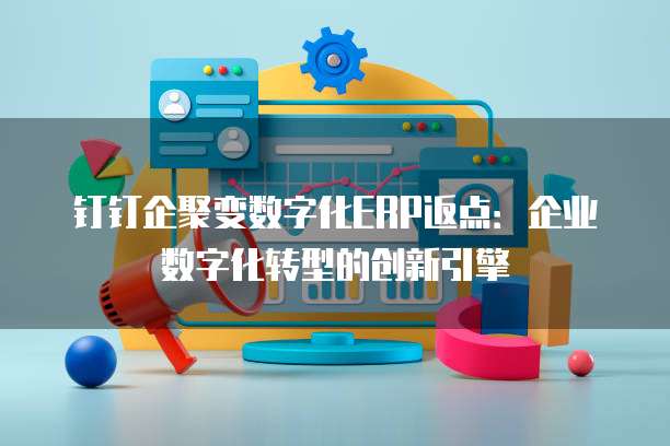 钉钉企聚变数字化ERP返点:企业数字化转型的创新引擎