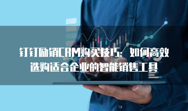 钉钉励销CRM购买技巧:如何高效选购适合企业的智能销售工具