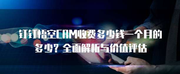 钉钉悟空CRM收费多少钱一个月的多少?全面解析与价值评估