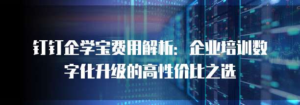 钉钉企学宝费用解析:企业培训数字化升级的高性价比之选