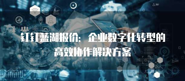 钉钉蓝湖报价：企业数字化转型的高效协作解决方案