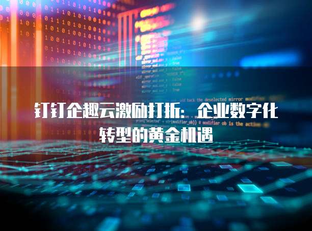 钉钉企趣云激励打折:企业数字化转型的黄金机遇