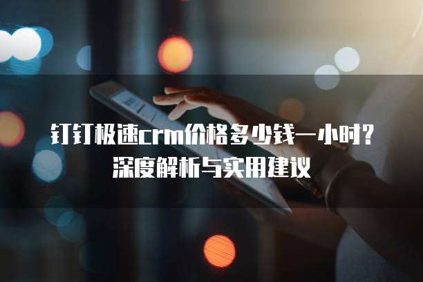 钉钉极速crm价格多少钱一小时？深度解析与实用建议