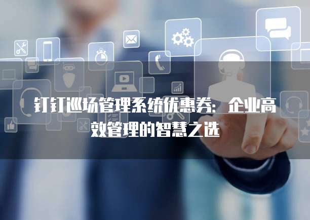 钉钉巡场管理系统优惠券:企业高效管理的智慧之选