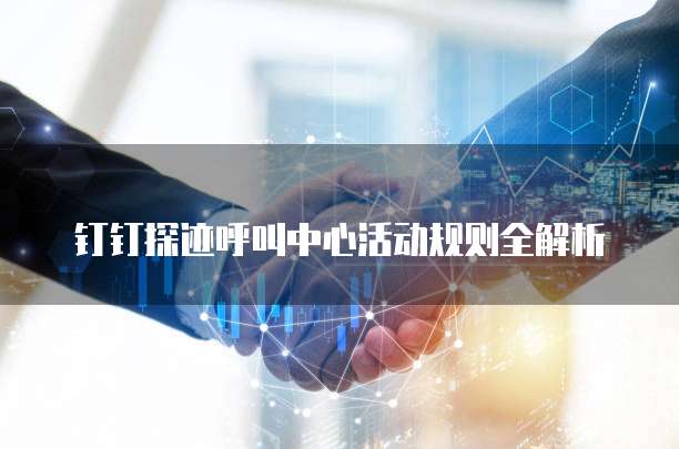 钉钉探迹呼叫中心活动规则全解析