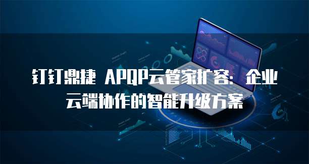 钉钉鼎捷 APQP云管家扩容：企业云端协作的智能升级方案
