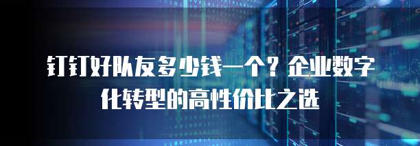 钉钉好队友多少钱一个?企业数字化转型的高性价比之选