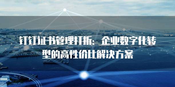钉钉证书管理打折:企业数字化转型的高性价比解决方案