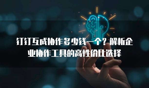 钉钉互成协作多少钱一个？解析企业协作工具的高性价比选择