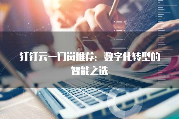 钉钉云一门岗推荐:数字化转型的智能之选
