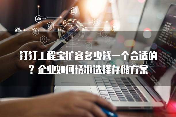 钉钉工程宝扩容多少钱一个合适的?企业如何精准选择存储方案