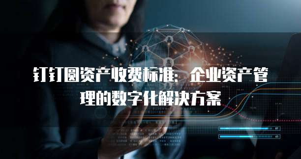 钉钉圆资产收费标准：企业资产管理的数字化解决方案