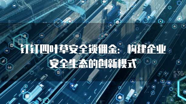 钉钉四叶草安全锁佣金：构建企业安全生态的创新模式