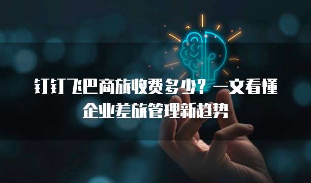 钉钉飞巴商旅收费多少?一文看懂企业差旅管理新趋势