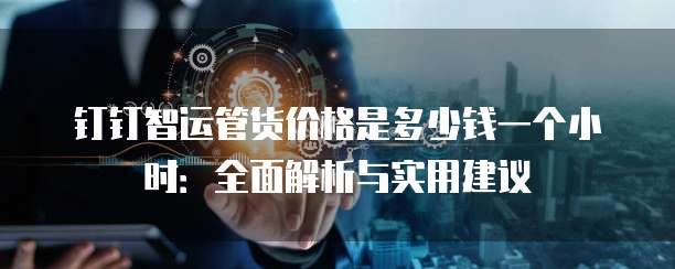 钉钉智运管货价格是多少钱一个小时:全面解析与实用建议