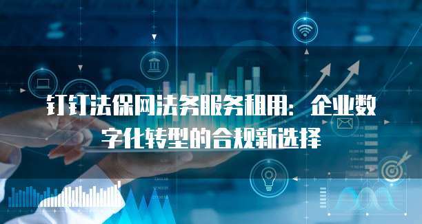 钉钉法保网法务服务租用:企业数字化转型的合规新选择
