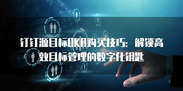 钉钉源目标OKR购买技巧：解锁高效目标管理的数字化钥匙
