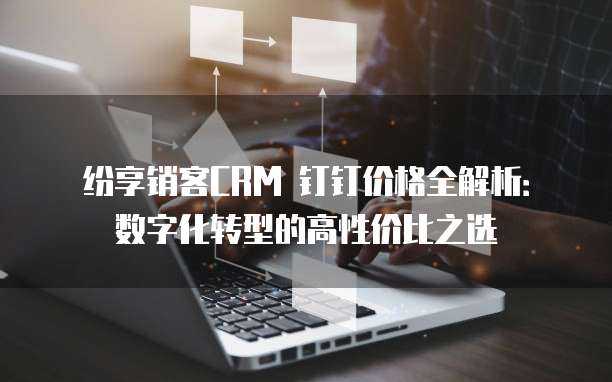 纷享销客CRM 钉钉价格全解析:数字化转型的高性价比之选