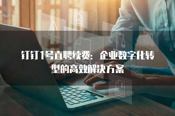 钉钉1号直聘续费:企业数字化转型的高效解决方案