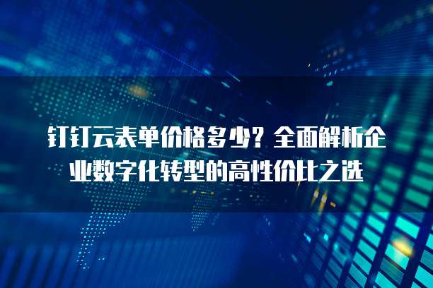 钉钉云表单价格多少?全面解析企业数字化转型的高性价比之选
