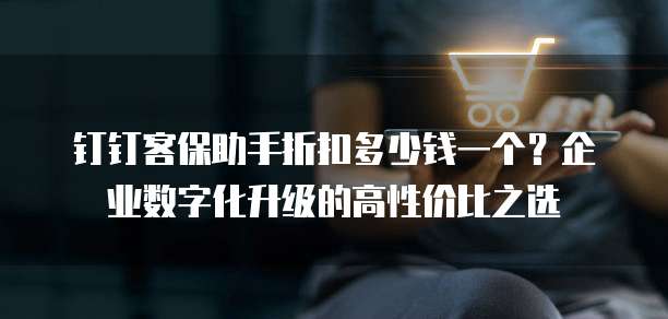 钉钉客保助手折扣多少钱一个?企业数字化升级的高性价比之选