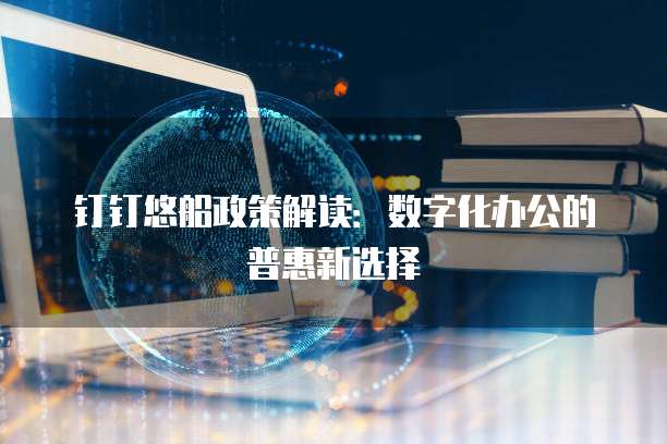 钉钉悠船政策解读:数字化办公的普惠新选择