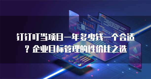 钉钉叮当项目一年多少钱一个合适?企业目标管理的性价比之选