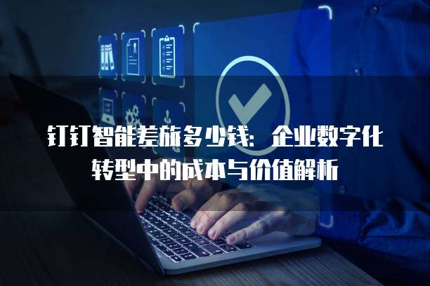 钉钉智能差旅多少钱:企业数字化转型中的成本与价值解析