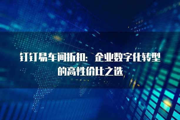 钉钉易车间折扣:企业数字化转型的高性价比之选