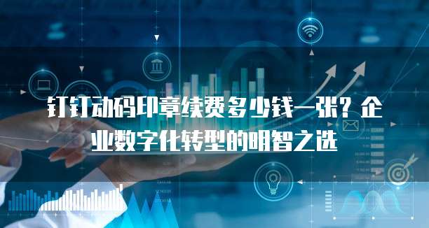 钉钉动码印章续费多少钱一张?企业数字化转型的明智之选