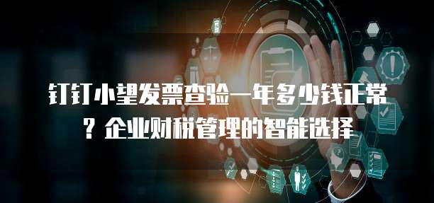 钉钉小望发票查验一年多少钱正常？企业财税管理的智能选择