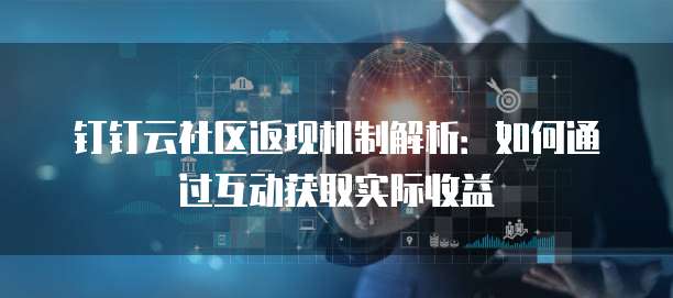 钉钉云社区返现机制解析:如何通过互动获取实际收益