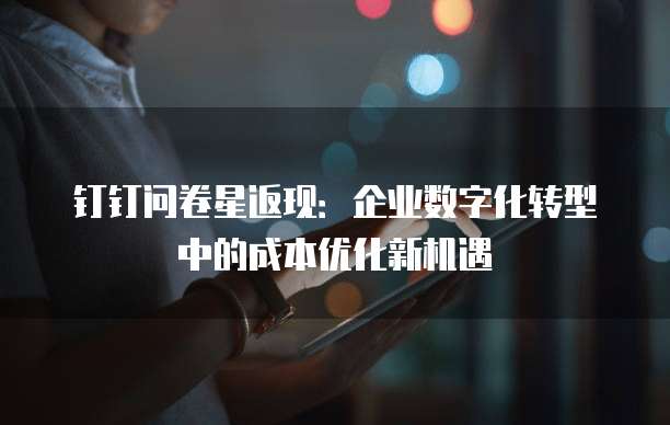 钉钉问卷星返现:企业数字化转型中的成本优化新机遇