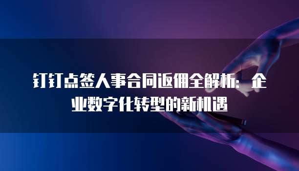 钉钉点签人事合同返佣全解析:企业数字化转型的新机遇