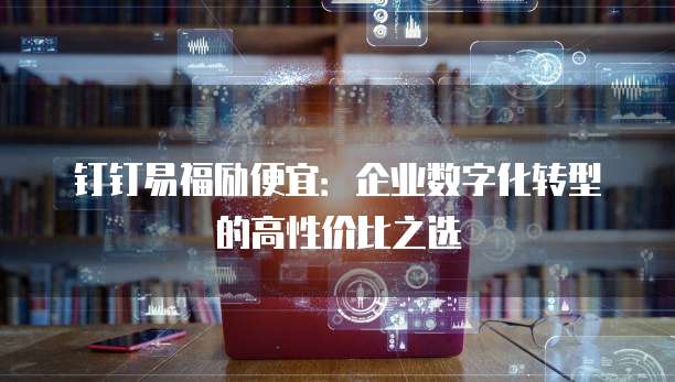 钉钉易福励便宜：企业数字化转型的高性价比之选