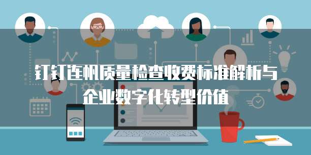 钉钉连帆质量检查收费标准解析与企业数字化转型价值