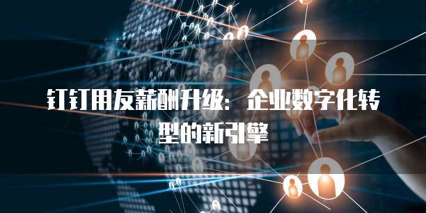 钉钉用友薪酬升级:企业数字化转型的新引擎