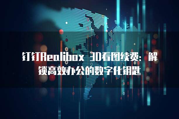 钉钉Realibox 3D看图续费:解锁高效办公的数字化钥匙