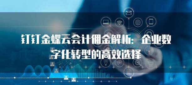 钉钉金蝶云会计佣金解析:企业数字化转型的高效选择