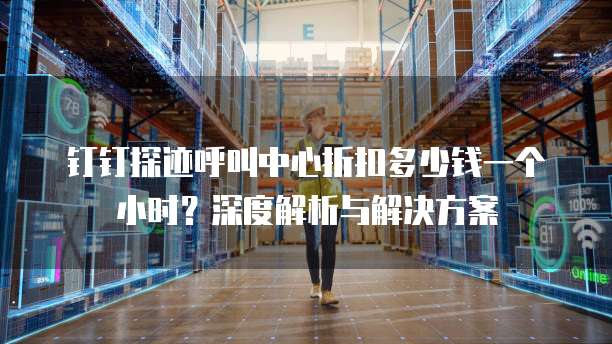 钉钉探迹呼叫中心折扣多少钱一个小时?深度解析与解决方案