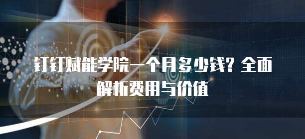 钉钉赋能学院一个月多少钱?全面解析费用与价值
