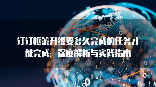 钉钉枢策升级要多久完成的任务才能完成：深度解析与实践指南