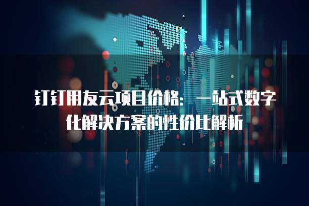 钉钉用友云项目价格:一站式数字化解决方案的性价比解析