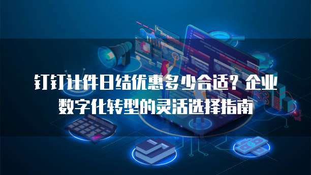 钉钉计件日结优惠多少合适?企业数字化转型的灵活选择指南